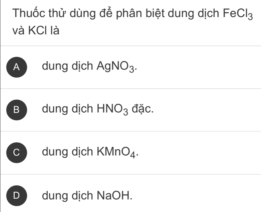 Thuốc thử dùng để phân biệt dung dịch FeCl_3
và KCI là
A dung dịch AgNO_3.
B dung dịch HNO_3 đặc.
C dung dịch KMr O_4.
D  dung dịch NaOH.