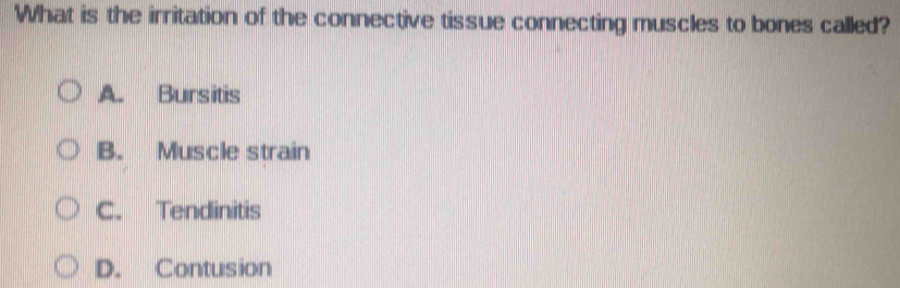 What is the irritation of the connective tissue connecting muscles to bones called?
A. Bursitis
B. Muscle strain
C. Tendinitis
D. Contusion