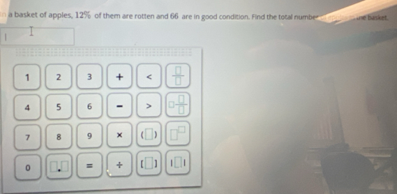 a basket of apples, 12% of them are rotten and 66 are in good condition. Find the total number o apples in he basket
1 2 3 + < <tex> □ /□  
4 5 6 - > □  □ /□  
7 8 9 × □ □^(□)
0 = + [□ ] 1□ 1