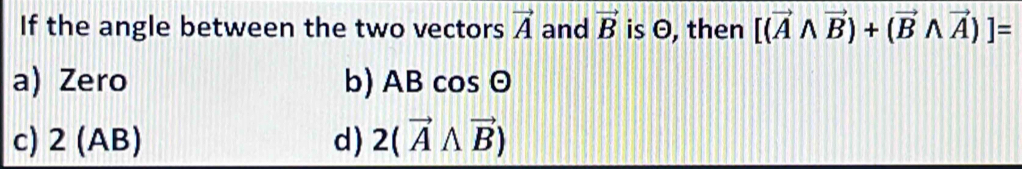 If the angle between the two vectors vector A and vector B is O, then [(vector Awedge vector B)+(vector Bwedge vector A)]=
a) Zero b) AB cos O
c) 2 -( AB) d) 2(vector Awedge vector B)