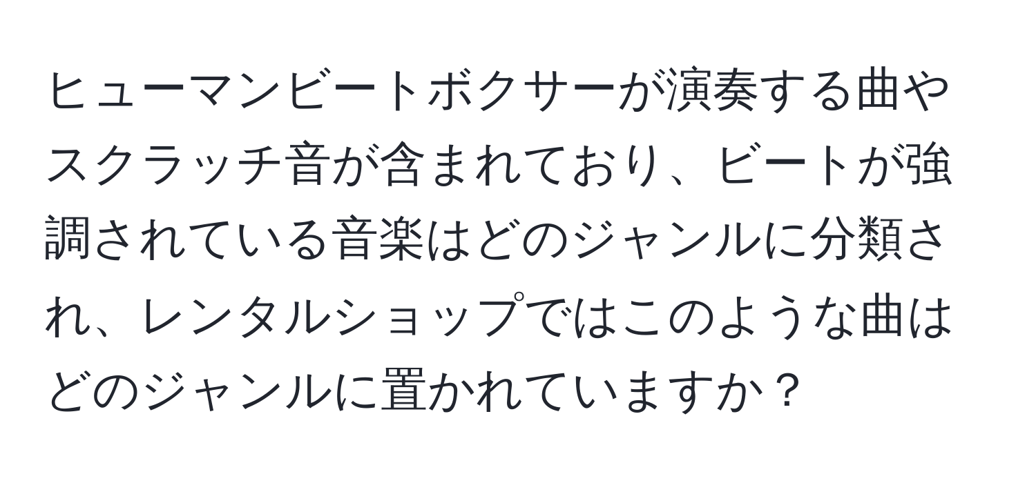 ヒューマンビートボクサーが演奏する曲やスクラッチ音が含まれており、ビートが強調されている音楽はどのジャンルに分類され、レンタルショップではこのような曲はどのジャンルに置かれていますか？