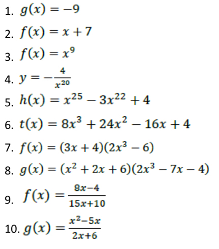 g(x)=-9
2. f(x)=x+7
3. f(x)=x^9
4. y=- 4/x^(20) 
5. h(x)=x^(25)-3x^(22)+4
6. t(x)=8x^3+24x^2-16x+4
7. f(x)=(3x+4)(2x^3-6)
8. g(x)=(x^2+2x+6)(2x^3-7x-4)
9. f(x)= (8x-4)/15x+10 
10. g(x)= (x^2-5x)/2x+6 