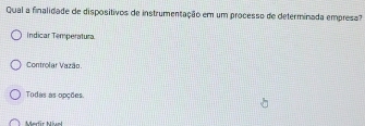 Qual a finalidade de dispositivos de instrumentação em um processo de determinada empresa?
Indicar Temperatura
Controlar Vazão
Todas as opções
Mertir Nivel