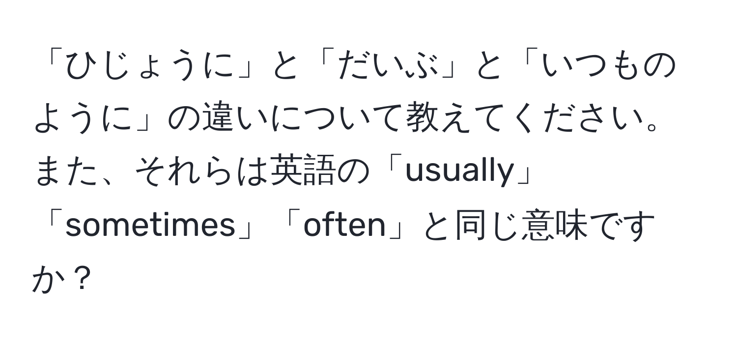 「ひじょうに」と「だいぶ」と「いつものように」の違いについて教えてください。また、それらは英語の「usually」「sometimes」「often」と同じ意味ですか？