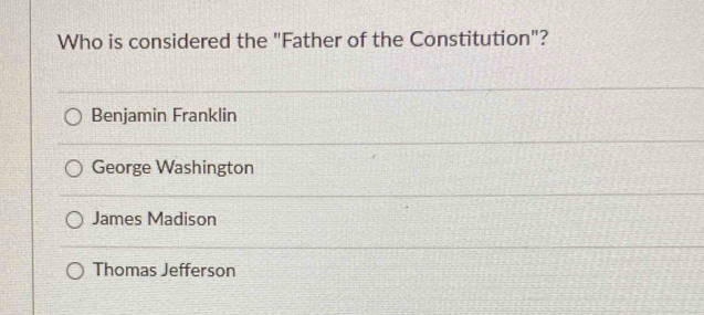 Who is considered the "Father of the Constitution"?
Benjamin Franklin
George Washington
James Madison
Thomas Jefferson