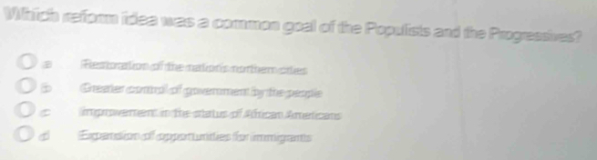 Which reform idea was a common goal of the Populists and the Progressives?
Restoration of the madion's northem ortes
Greer comral of goverrment by the people
C improvement in the status of African Ameticans
Expension of apporunties for immigants