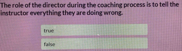 The role of the director during the coaching process is to tell the
instructor everything they are doing wrong.
true
false