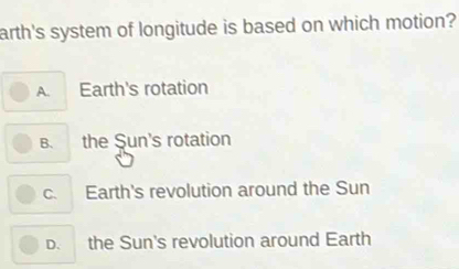 arth's system of longitude is based on which motion?
A. Earth's rotation
B. the Şun's rotation
c. Earth's revolution around the Sun
D. the Sun's revolution around Earth