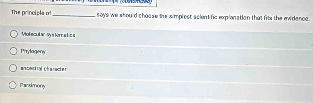 atio nships (customized)
The principle of _says we should choose the simplest scientific explanation that fits the evidence.
Molecular systematics
Phylogeny
ancestral character
Parsimony