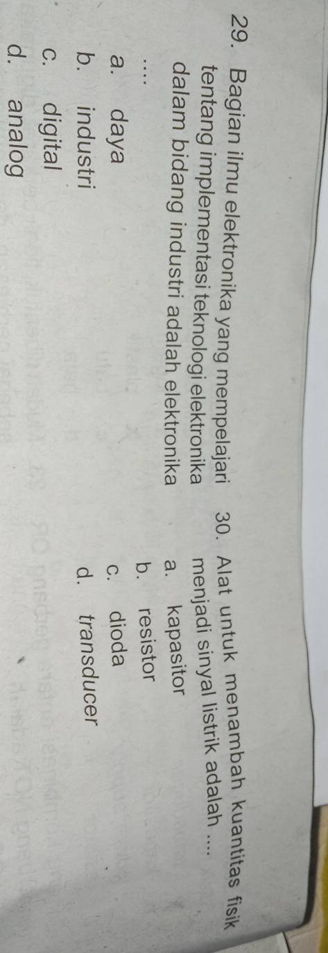 Bagian ilmu elektronika yang mempelajari 30. Alat untuk menambah kuantitas fisik
tentang implementasi teknologi elektronika
menjadi sinyal listrik adalah ....
dalam bidang industri adalah elektronika a. kapasitor
.... b. resistor
a. daya c. dioda
b. industri d. transducer
c. digital
d. analog