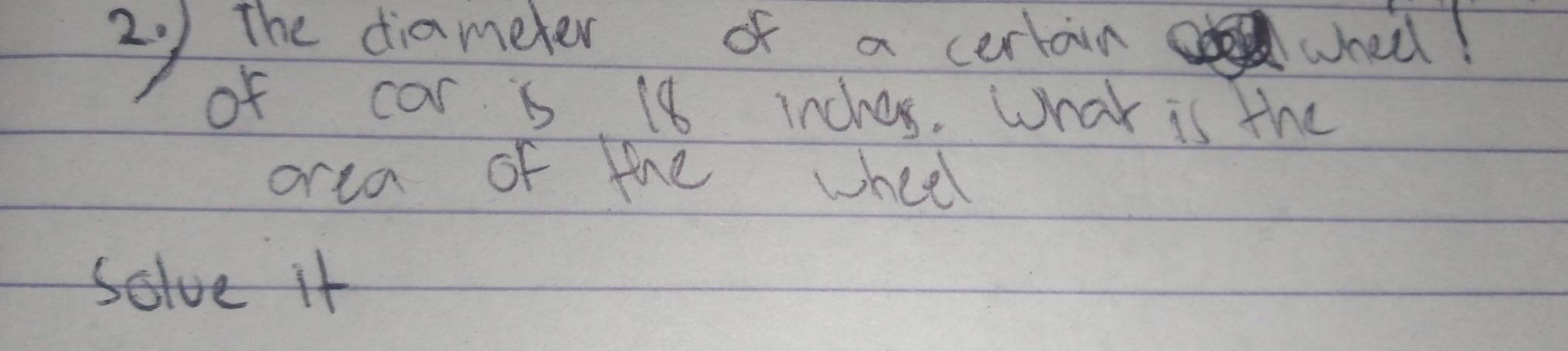 3y The diameter of a cerlain wheil! 
of car i 18 inches. What is the 
orea of the wheel 
solve it