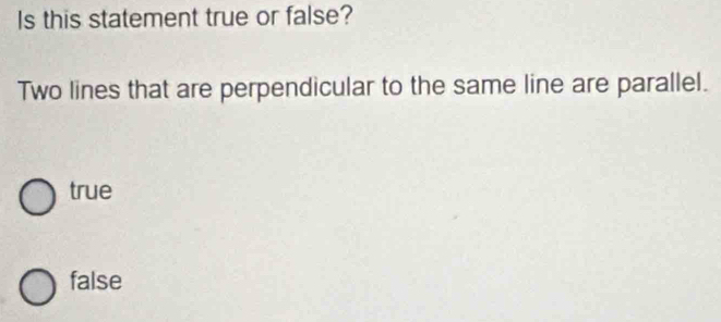 Is this statement true or false?
Two lines that are perpendicular to the same line are parallel.
true
false