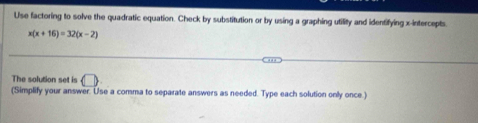 Use factoring to solve the quadratic equation. Check by substitution or by using a graphing utility and identifying x-intercepts.
x(x+16)=32(x-2)
The solution set is □ 
(Simplify your answer. Use a comma to separate answers as needed. Type each solution only once.)