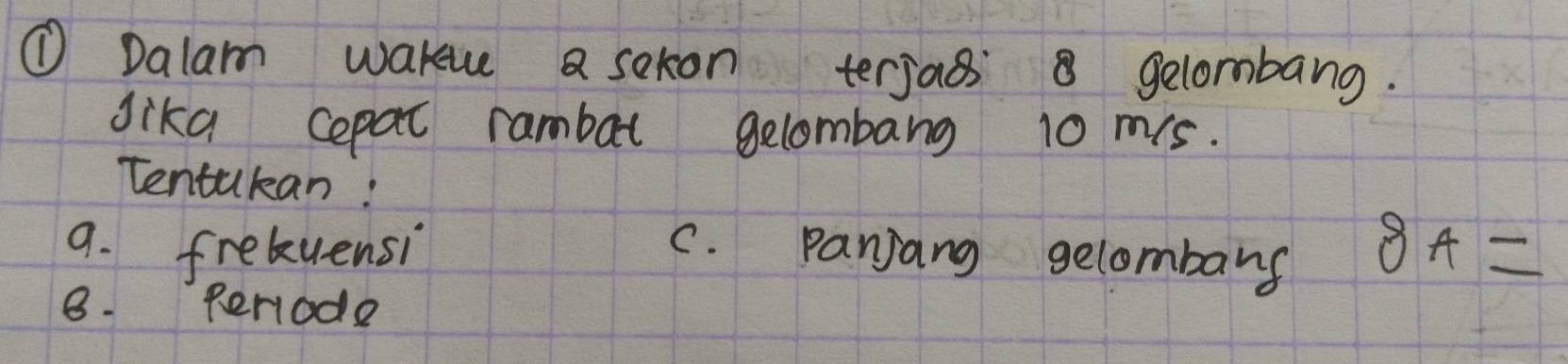 ① Dalam wakue a sekon terjass gelombang. 
dika cepat rambal gelombang 10 ms. 
Tentukan: 
9. frekuensi C. panjang gelombang 8A=
8. periode