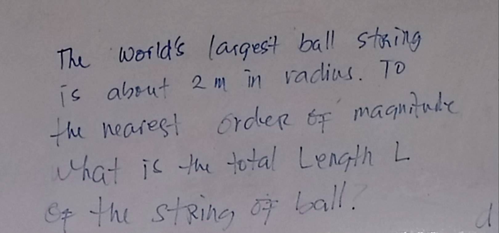 The world's larges't ball staing 
is about 2m in radius. To 
the nearest orden of magnitude 
What is the total Length L 
Of the stRing of ball. 
d