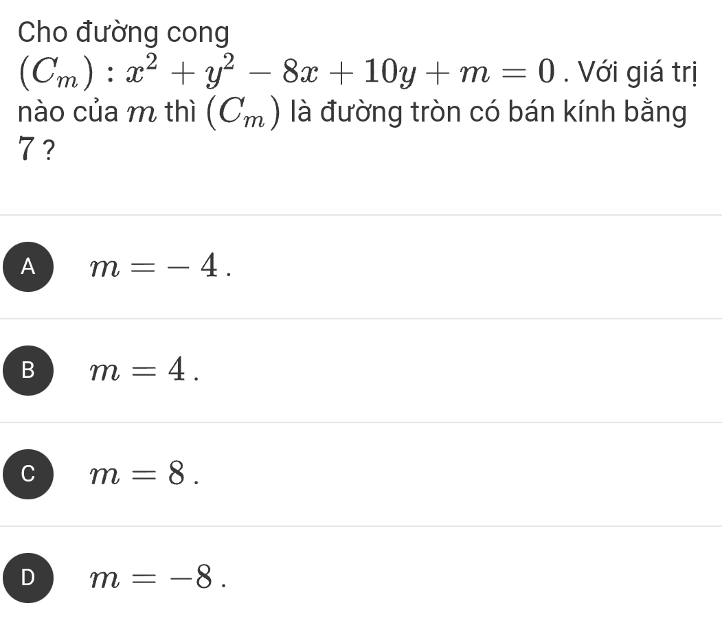 Cho đường cong
(C_m):x^2+y^2-8x+10y+m=0. Với giá trị
nào của m thì (C_m) là đường tròn có bán kính bằng
7 ?
A m=-4.
B m=4.
a m=8.
D m=-8.