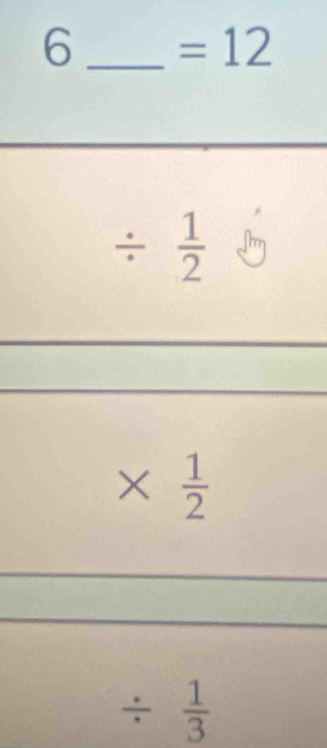 6 _ =12
/  1/2 
*  1/2 
/  1/3 