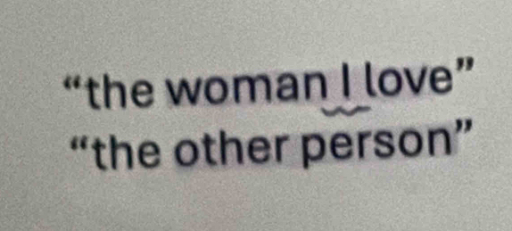 “the woman I love” 
“the other person”