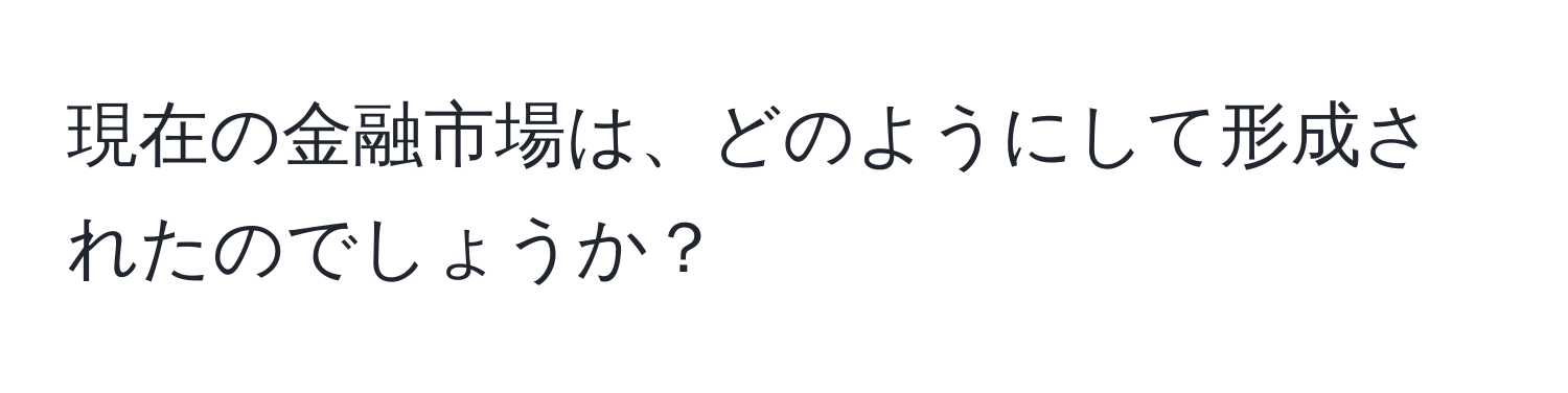 現在の金融市場は、どのようにして形成されたのでしょうか？