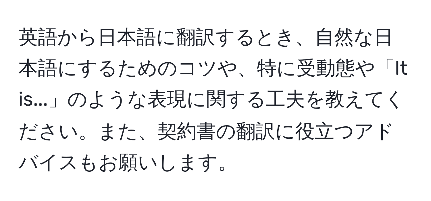 英語から日本語に翻訳するとき、自然な日本語にするためのコツや、特に受動態や「It is...」のような表現に関する工夫を教えてください。また、契約書の翻訳に役立つアドバイスもお願いします。