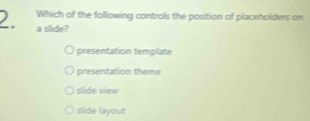 Which of the following controls the position of placeholders on
a silide?
presentation template
presentation theme
slide view
slide layout