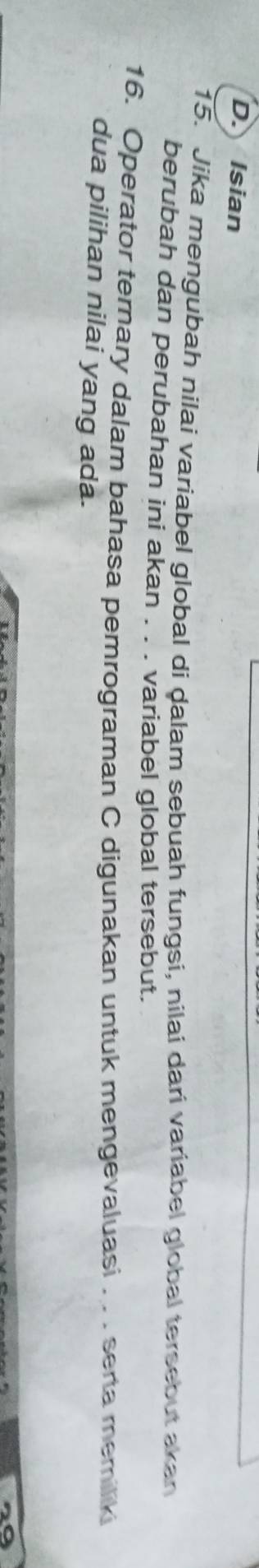 D. Isian
15. Jika mengubah nilai variabel global di ḍalam sebuah fungsi, nilai dari variabel global tersebut akan
berubah dan perubahan ini akan . . . variabel global tersebut.
16. Operator ternary dalam bahasa pemrograman C digunakan untuk mengevaluasi .. . serta memilik
dua pilihan nilai yang ada.