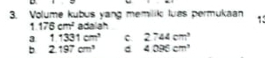 Volume kubus yang memilik luas permukaan 13
1.176cm^2 adalah
3 1.1331cm^3 C. 2.744cm^3
b 2.197cm^3 d 4096cm^3