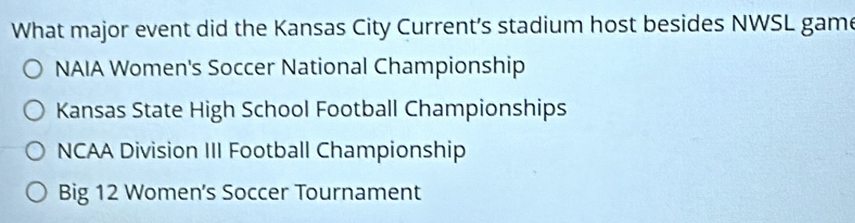 What major event did the Kansas City Current’s stadium host besides NWSL game
NAIA Women's Soccer National Championship
Kansas State High School Football Championships
NCAA Division III Football Championship
Big 12 Women's Soccer Tournament