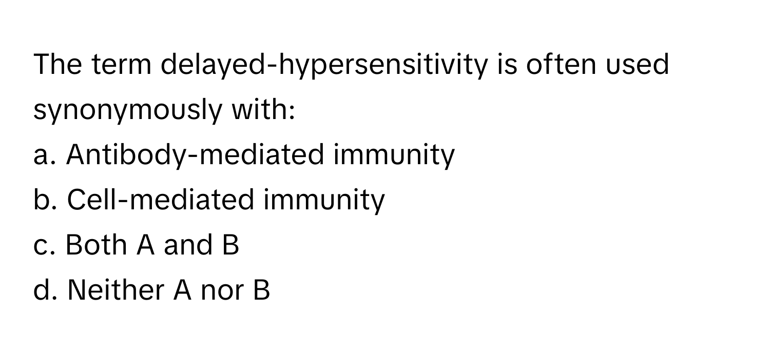 The term delayed-hypersensitivity is often used synonymously with:

a. Antibody-mediated immunity 
b. Cell-mediated immunity 
c. Both A and B
d. Neither A nor B