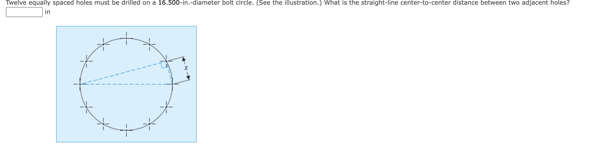 Twelve equally spaced holes must be drilled on a 16.500-in.-diameter bolt circle. (See the illustration.) What is the straight-line center-to-center distance between two adjacent holes? 
in