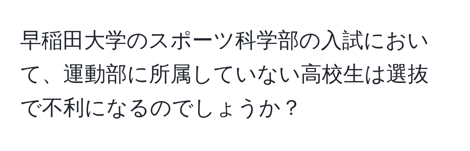 早稲田大学のスポーツ科学部の入試において、運動部に所属していない高校生は選抜で不利になるのでしょうか？