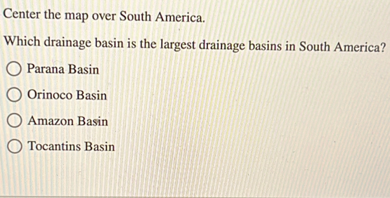 Center the map over South America.
Which drainage basin is the largest drainage basins in South America?
Parana Basin
Orinoco Basin
Amazon Basin
Tocantins Basin