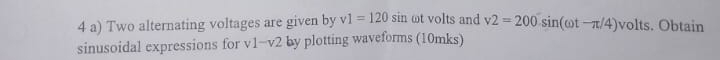 Two alternating voltages are given by v1=120sin ωt volts and v2=200sin (omega t-π /4) volts. Obtain 
sinusoidal expressions for √ 1-v2 by plotting waveforms (10mks)