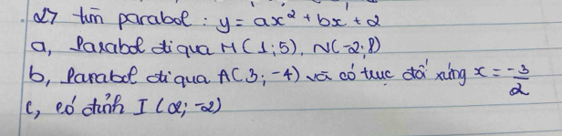 d7 tun parabol: y=ax^2+bx+2
a, Paxabdl tiqua M(1;5), N(-2;8)
b, Parabol siqua A(3;-4) vei có tuc dǎ xiíng x=- 3/2 
(, eó chuip I(alpha ,-2)