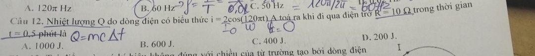 A. 120π Hz B. 60 I C. 50° z
Câu 12. Nhiệt lượng Q do dòng điện có biểu thức i=2cos (120π t) A toả ra khi đi qua điện trở R=10Omega trong thời gian
t=0.5ph it à
A. 1000 J. B. 600 J. C. 400 J. D. 200 J.
lg đúng với chiều của từ trường tạo bởi dòng điện I