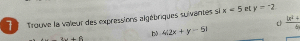 Trouve la valeur des expressions algébriques suivantes si x=5 et y=^-2. 
C)  ((x^2+)/6) 
b) 4(2x+y-5)
_ 3y+8