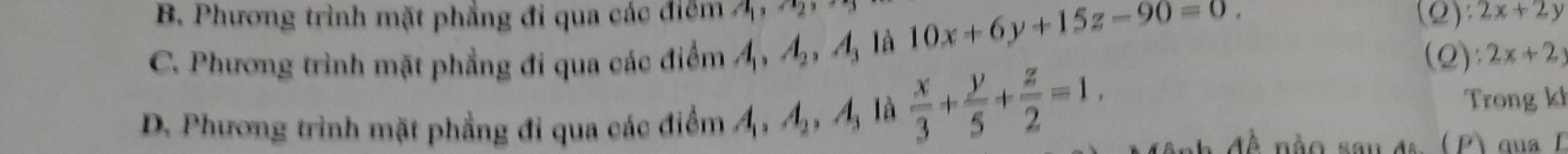 B. Phương trình mặt phẳng đi qua các điểm a_1, a_2, (Q): 2x+2y
C. Phương trình mặt phẳng đi qua các điểm A_1, A_2, A_3 là 10x+6y+15z-90=0, (Q): 2x+2
D. Phương trình mặt phẳng đi qua các điểm A_1, A_2, A_3 là  x/3 + y/5 + z/2 =1, 
Trong kl
' ( P qua I