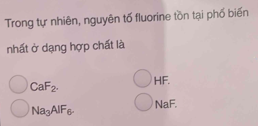 Trong tự nhiên, nguyên tố fluorine tồn tại phổ biến
nhất ở dạng hợp chất là
CaF_2.
HF.
Na_3AIF_6.
NaF.