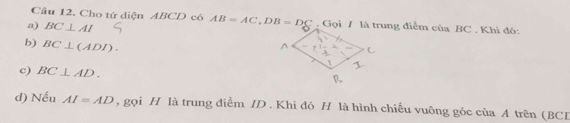 Cho tứ diện ABCD có AB=AC, DB=DC. Gọi I là trung điểm của BC. Khi đó:
a) BC⊥ AI
b) BC⊥ (ADI). 
c) BC⊥ AD. 
d) Nếu AI=AD , gọi H là trung điểm ID . Khi đó H là hình chiếu vuông góc của A trên (BCI