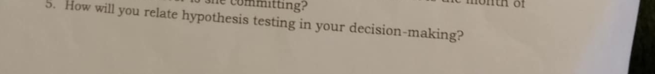 Se committing? 
onth of 
5. How will you relate hypothesis testing in your decision-making?