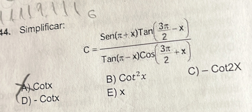 Simplificar:
C=frac Sen(π +x)Tan( 3π /2 -x)Tan(π -x)Cos( 3π /2 +x) -Co
C)
B) Cot^2x t2X
A) Cotx
D) - Cotx E) x