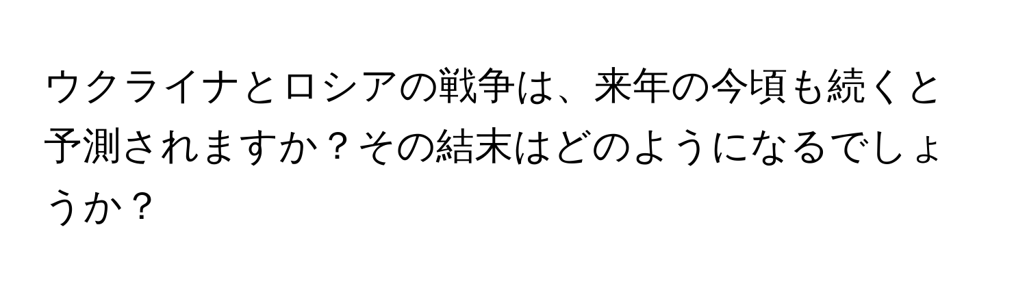 ウクライナとロシアの戦争は、来年の今頃も続くと予測されますか？その結末はどのようになるでしょうか？