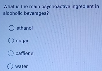 What is the main psychoactive ingredient in
alcoholic beverages?
ethanol
sugar
caffiene
water