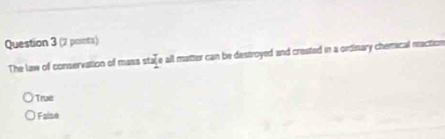 (2 posnts)
The law of conservation of mass stafe all matter can be destroyed and created in a ordinary chemical reaction
True
Faise