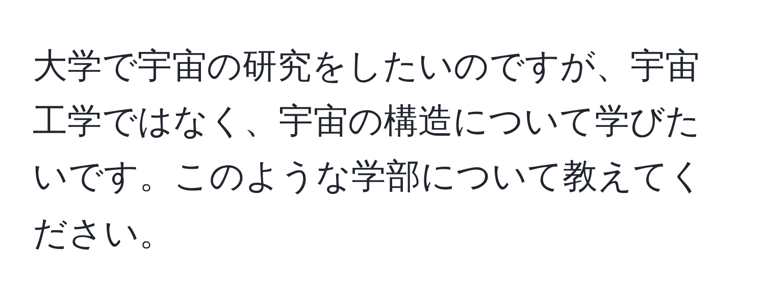 大学で宇宙の研究をしたいのですが、宇宙工学ではなく、宇宙の構造について学びたいです。このような学部について教えてください。