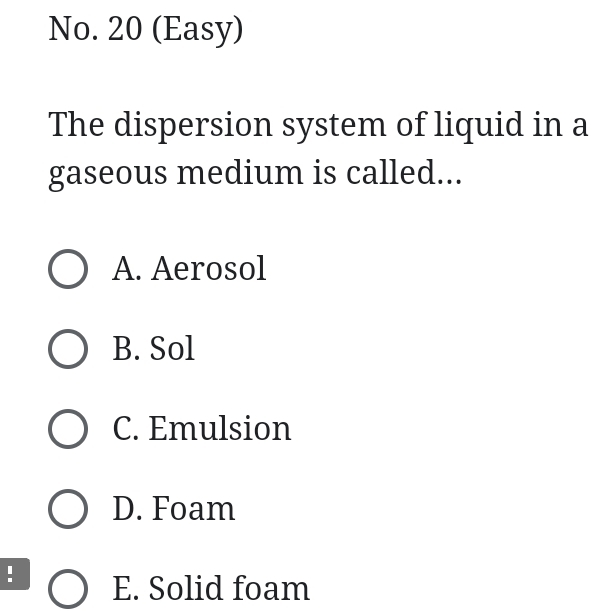 No. 20 (Easy)
The dispersion system of liquid in a
gaseous medium is called...
A. Aerosol
B. Sol
C. Emulsion
D. Foam
! E. Solid foam