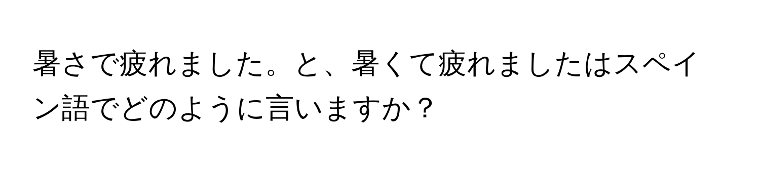 暑さで疲れました。と、暑くて疲れましたはスペイン語でどのように言いますか？