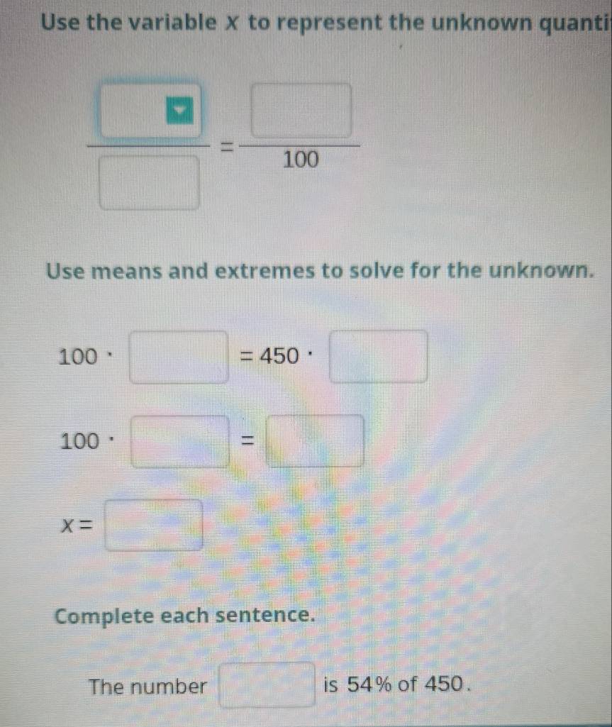 Use the variable X to represent the unknown quanti
 □ /□  = □ /100 
Use means and extremes to solve for the unknown.
100· □ =450· □
100· □ =□
x=□
Complete each sentence.
x_x_1=sqrt(2)
The number is 54% of 450.
frac (10)^1(100)^1