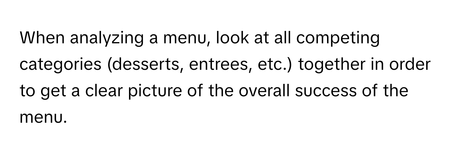 When analyzing a menu, look at all competing categories (desserts, entrees, etc.) together in order to get a clear picture of the overall success of the menu.