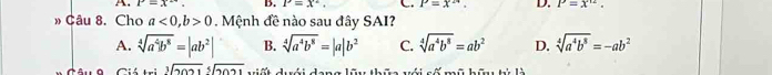 A. r=x^, B. P=x°. C. P=x^(24). D. P=x^(12). 
» Câu 8. Cho a<0</tex>, b>0. Mệnh đề nào sau đây SAI?
A. sqrt[4](a^4b^8)=|ab^2| B. sqrt[4](a^4b^8)=|a|b^2 C. sqrt[4](a^4b^8)=ab^2 D. sqrt[4](a^4b^8)=-ab^2
_ :_  3sqrt[3](7071) sqrt[5](7071)